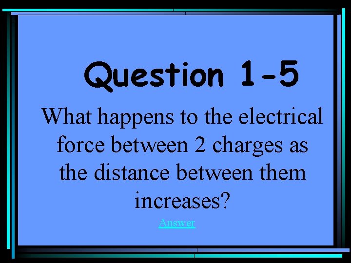 Question 1 -5 What happens to the electrical force between 2 charges as the