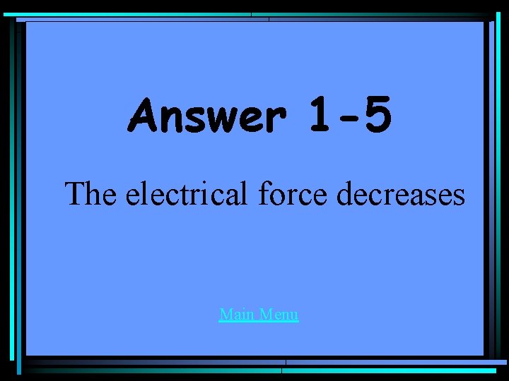 Answer 1 -5 The electrical force decreases Main Menu 