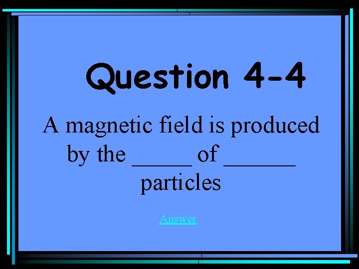 Question 4 -4 A magnetic field is produced by the _____ of ______ particles