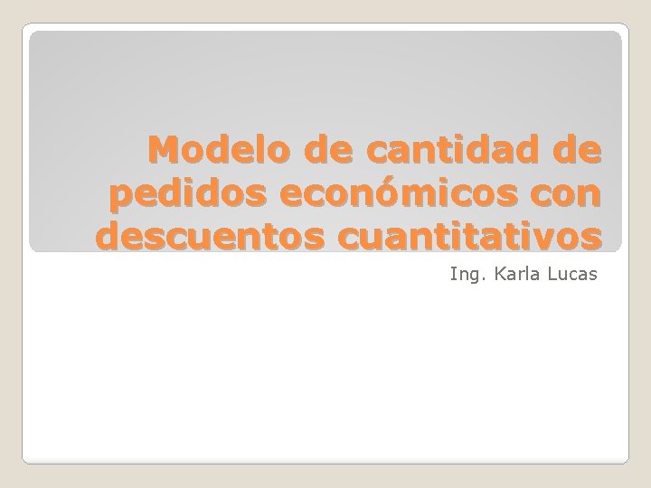 Modelo de cantidad de pedidos económicos con descuentos cuantitativos Ing. Karla Lucas 