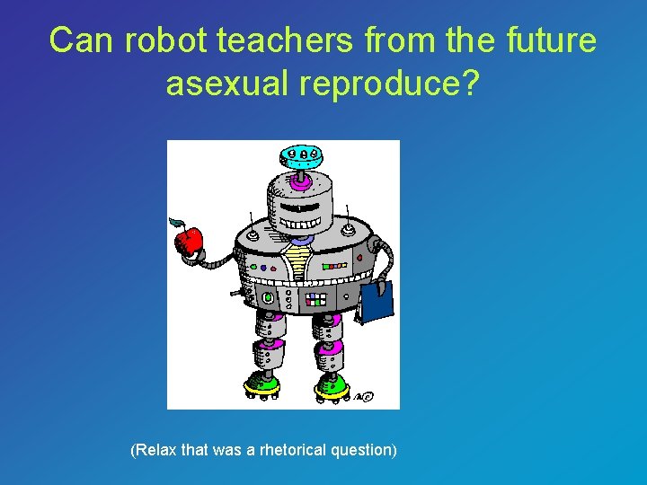 Can robot teachers from the future asexual reproduce? (Relax that was a rhetorical question)