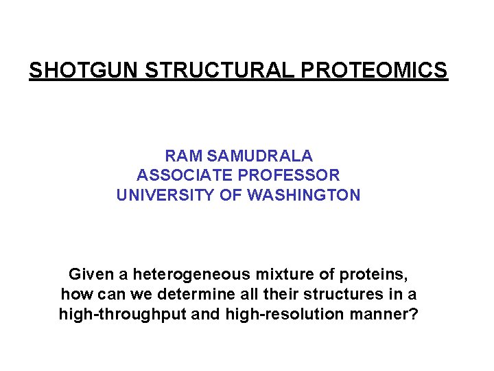 SHOTGUN STRUCTURAL PROTEOMICS RAM SAMUDRALA ASSOCIATE PROFESSOR UNIVERSITY OF WASHINGTON Given a heterogeneous mixture