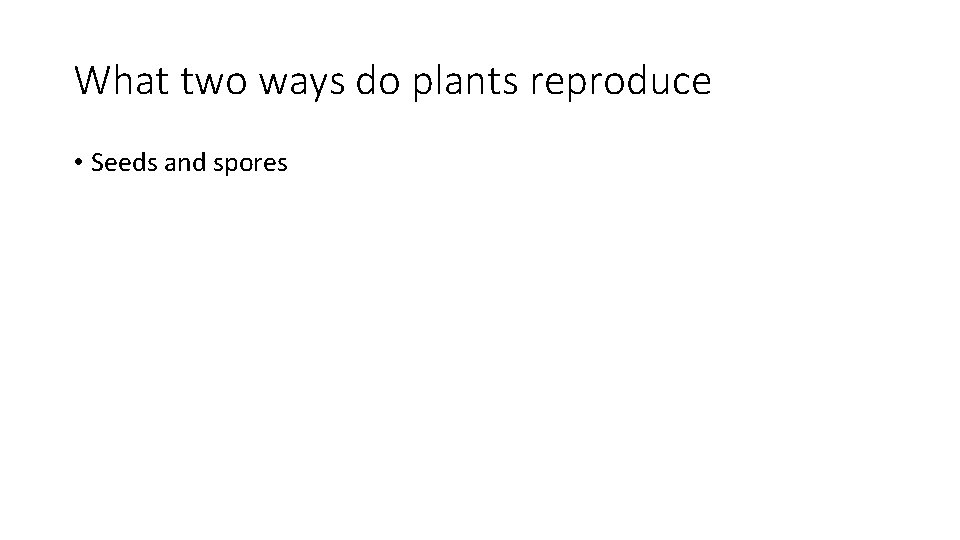 What two ways do plants reproduce • Seeds and spores 