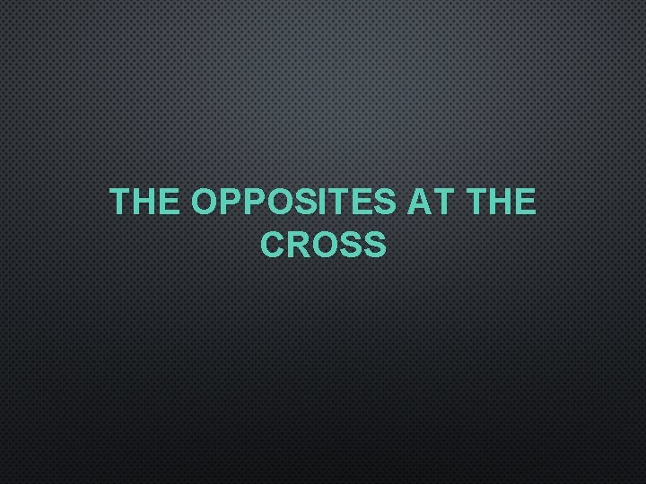 THE OPPOSITES AT THE CROSS 