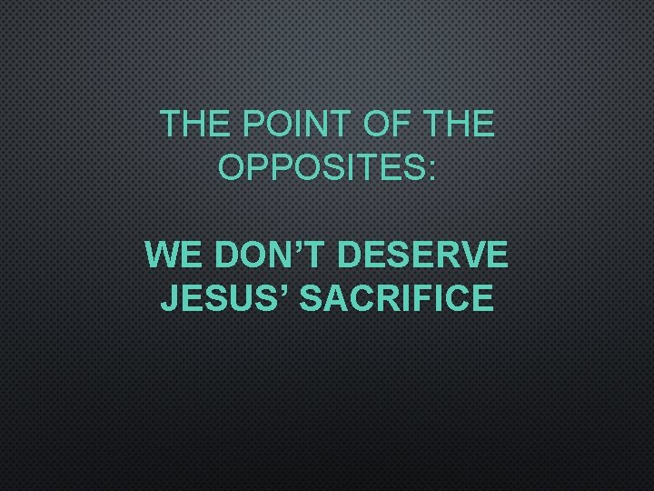 THE POINT OF THE OPPOSITES: WE DON’T DESERVE JESUS’ SACRIFICE 