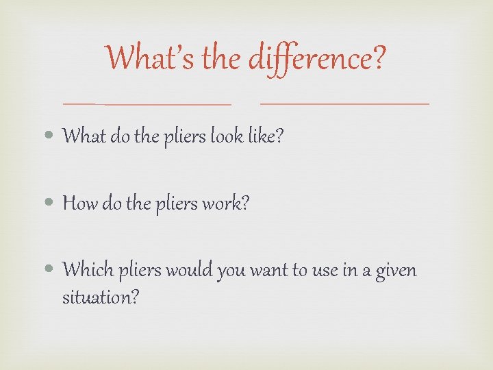 What’s the difference? • What do the pliers look like? • How do the