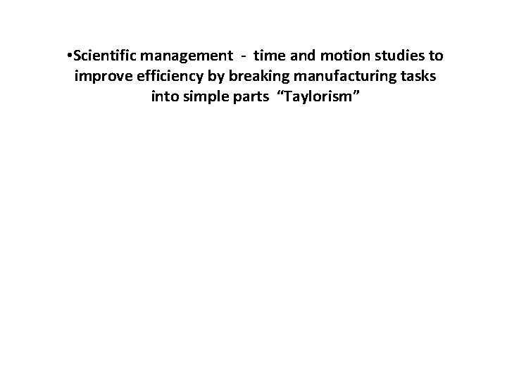  • Scientific management - time and motion studies to improve efficiency by breaking