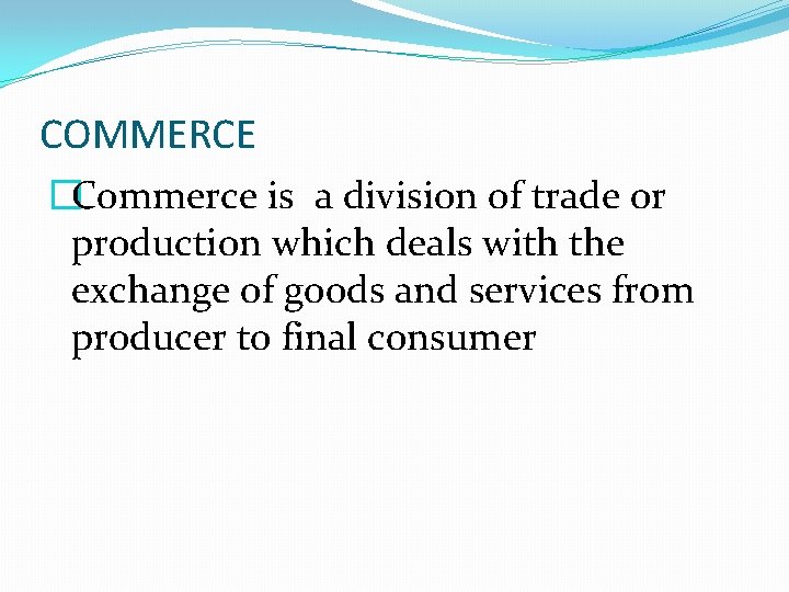 COMMERCE �Commerce is a division of trade or production which deals with the exchange