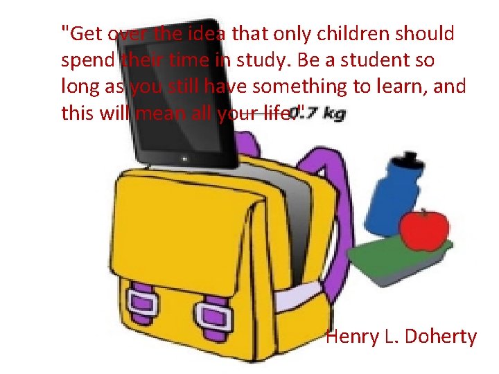 "Get over the idea that only children should spend their time in study. Be