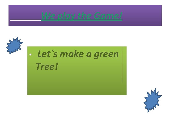 We play the Game! • Let`s make a green Tree! 