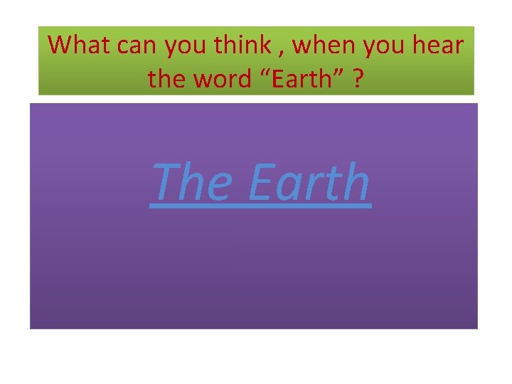 What can you think , when you hear the word “Earth” ? The Earth