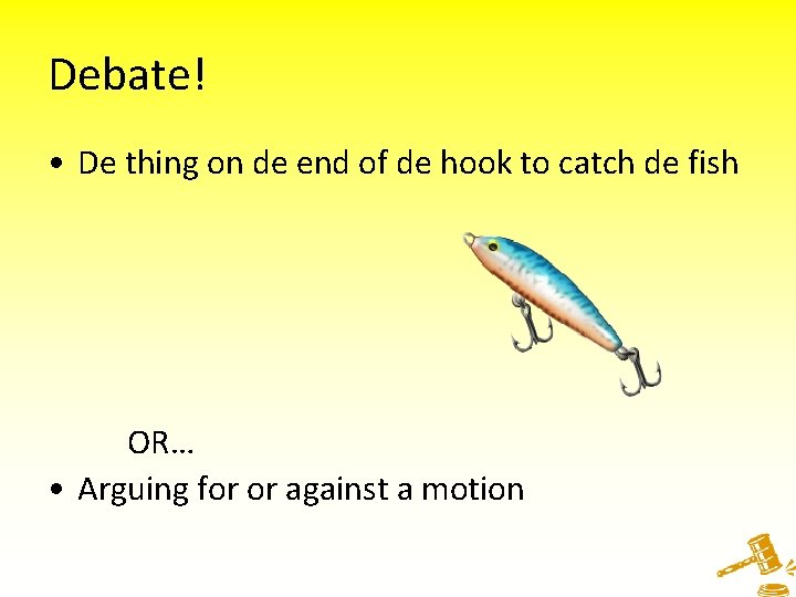 Debate! • De thing on de end of de hook to catch de fish