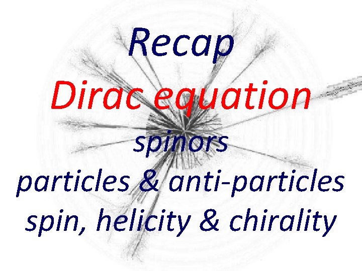 Recap Dirac equation spinors particles & anti-particles spin, helicity & chirality 