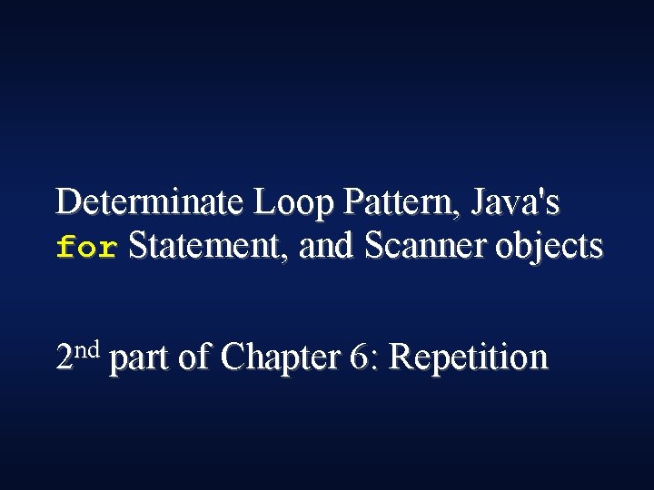 Determinate Loop Pattern, Java's for Statement, and Scanner objects 2 nd part of Chapter