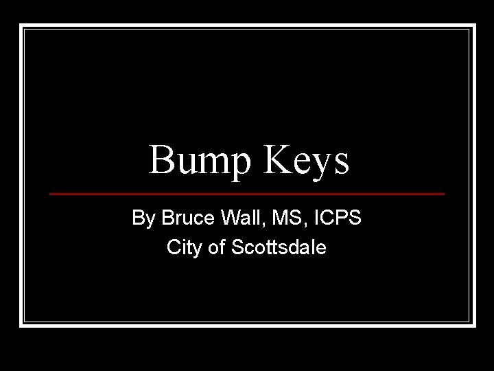 Bump Keys By Bruce Wall, MS, ICPS City of Scottsdale 