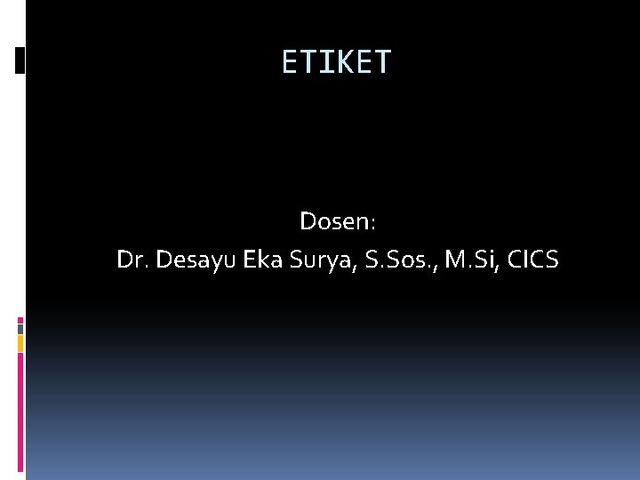 ETIKET Dosen: Dr. Desayu Eka Surya, S. Sos. , M. Si, CICS 