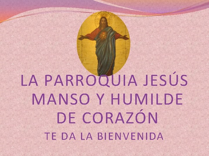 LA PARROQUIA JESÚS MANSO Y HUMILDE DE CORAZÓN TE DA LA BIENVENIDA 