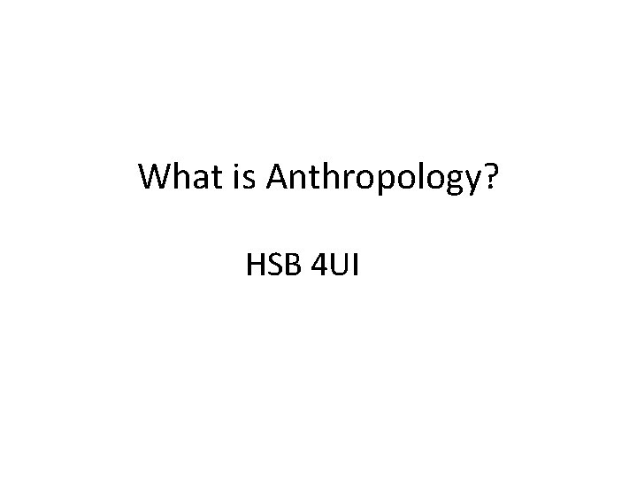 What is Anthropology? HSB 4 UI 