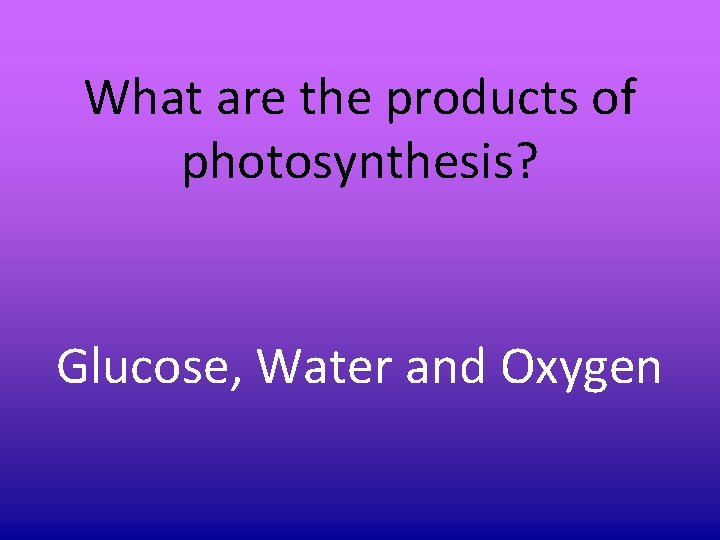 What are the products of photosynthesis? Glucose, Water and Oxygen What are the products of photosynthesis? Glucose, Water and Oxygen