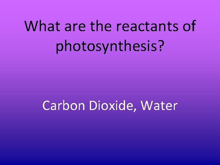 What are the reactants of photosynthesis? Carbon Dioxide, Water What are the reactants of photosynthesis? Carbon Dioxide, Water