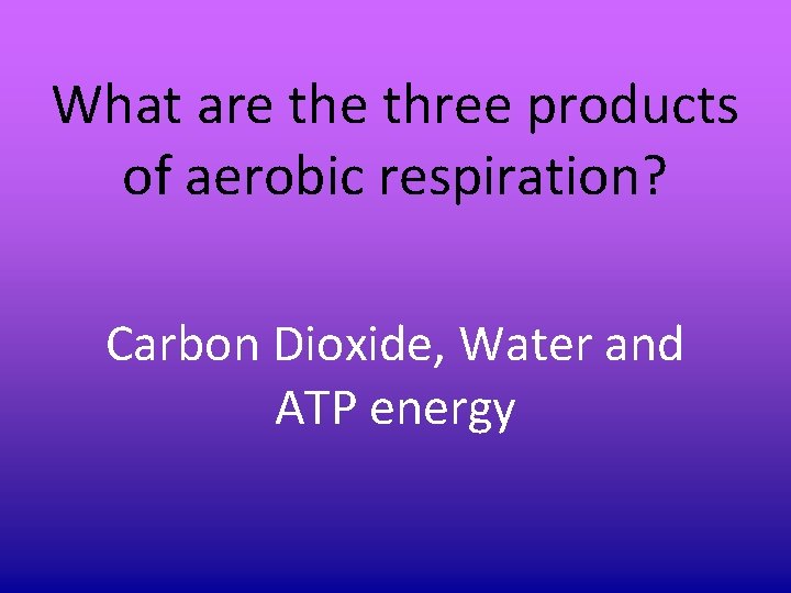 What are three products of aerobic respiration? Carbon Dioxide, Water and ATP energy What are three products of aerobic respiration? Carbon Dioxide, Water and ATP energy