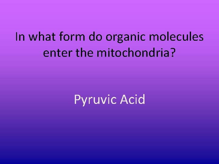 In what form do organic molecules enter the mitochondria? Pyruvic Acid In what form do organic molecules enter the mitochondria? Pyruvic Acid