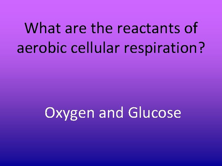 What are the reactants of aerobic cellular respiration? Oxygen and Glucose What are the reactants of aerobic cellular respiration? Oxygen and Glucose