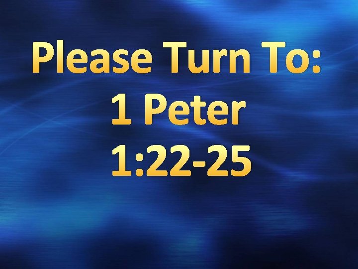 Please Turn To: 1 Peter 1: 22 -25 