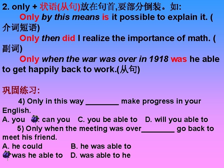 2. only + 状语(从句)放在句首, 要部分倒装。如: Only by this means is it possible to explain
