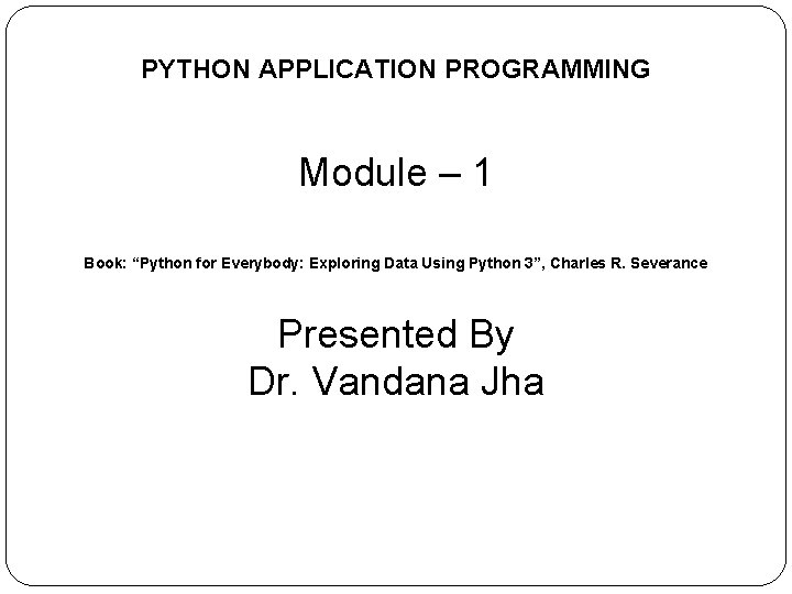PYTHON APPLICATION PROGRAMMING Module – 1 Book: “Python for Everybody: Exploring Data Using Python