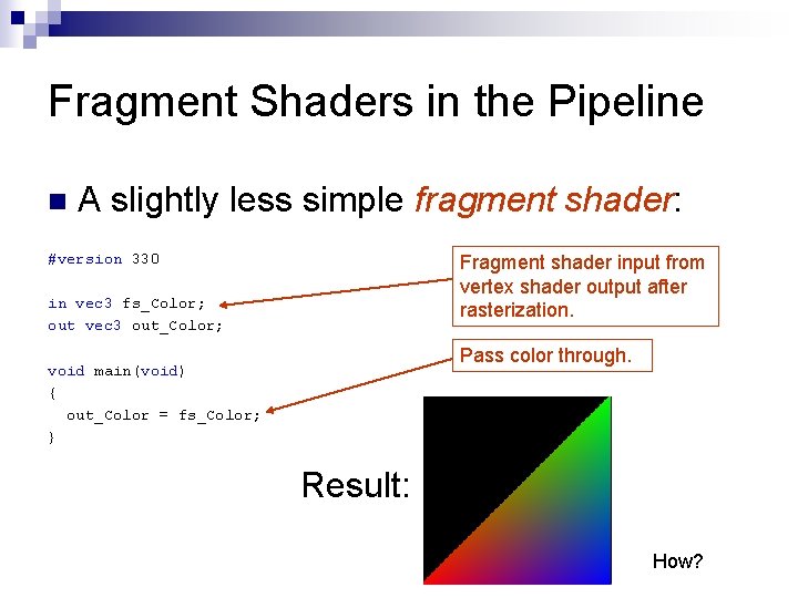 Fragment Shaders in the Pipeline n A slightly less simple fragment shader: #version 330