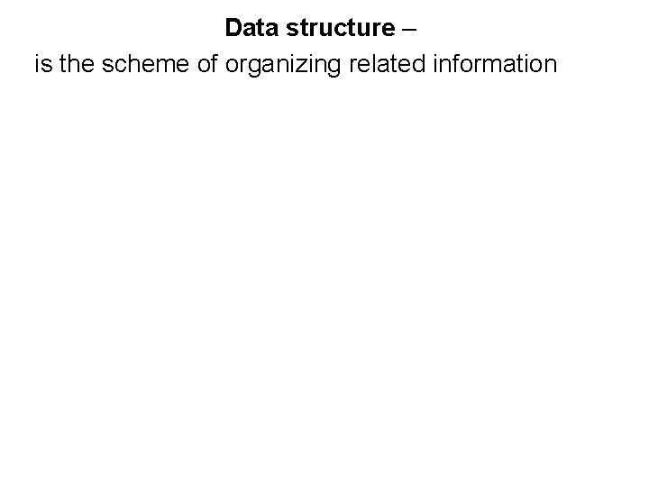 Data structure – is the scheme of organizing related information Data structure – is the scheme of organizing related information