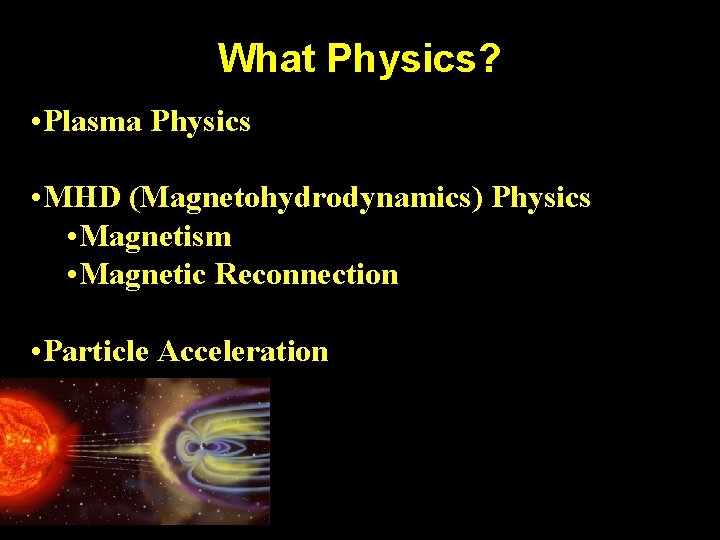 What Physics? • Plasma Physics • MHD (Magnetohydrodynamics) Physics • Magnetism • Magnetic Reconnection