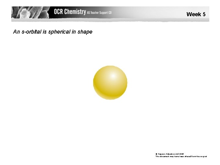 Week 5 An s-orbital is spherical in shape © Pearson Education Ltd 2008 This