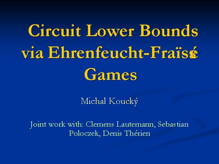 Circuit Lower Bounds via Ehrenfeucht-Fraïssé Games Michal Koucký Joint work with: Clemens Lautemann, Sebastian