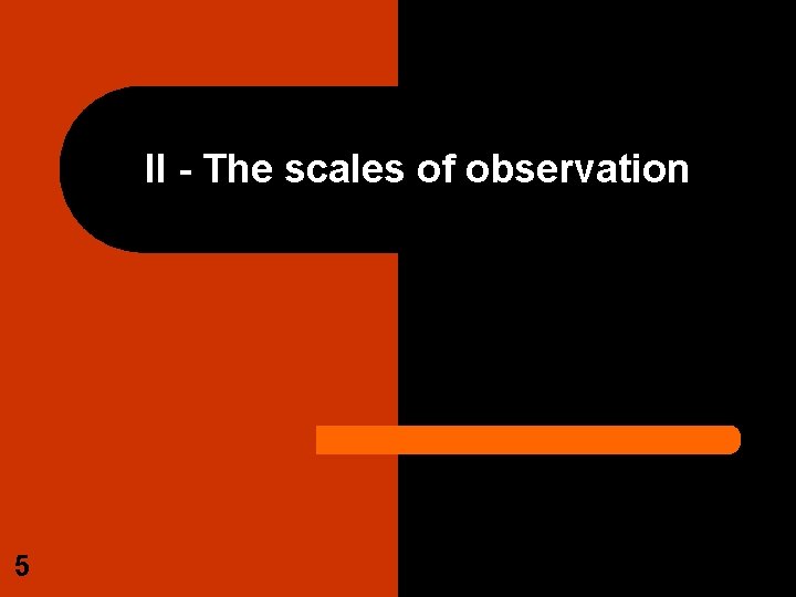 II - The scales of observation 5 