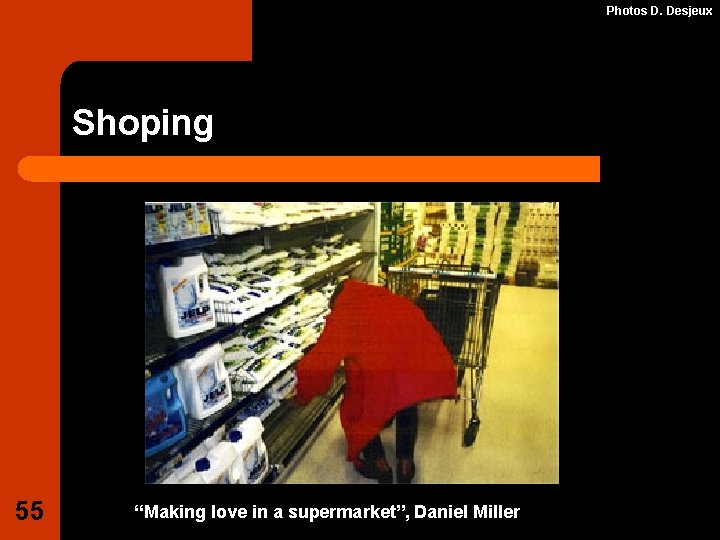 Photos D. Desjeux Shoping 55 “Making love in a supermarket”, Daniel Miller 