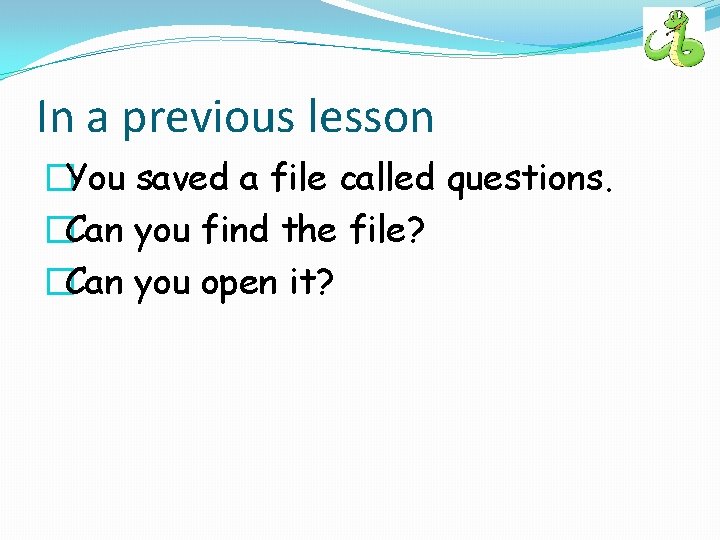 In a previous lesson �You saved a file called questions. �Can you find the