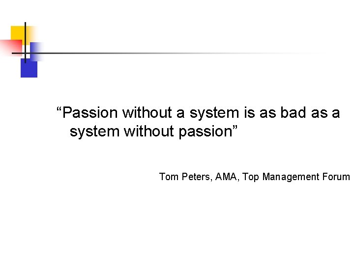“Passion without a system is as bad as a system without passion” Tom Peters, “Passion without a system is as bad as a system without passion” Tom Peters,