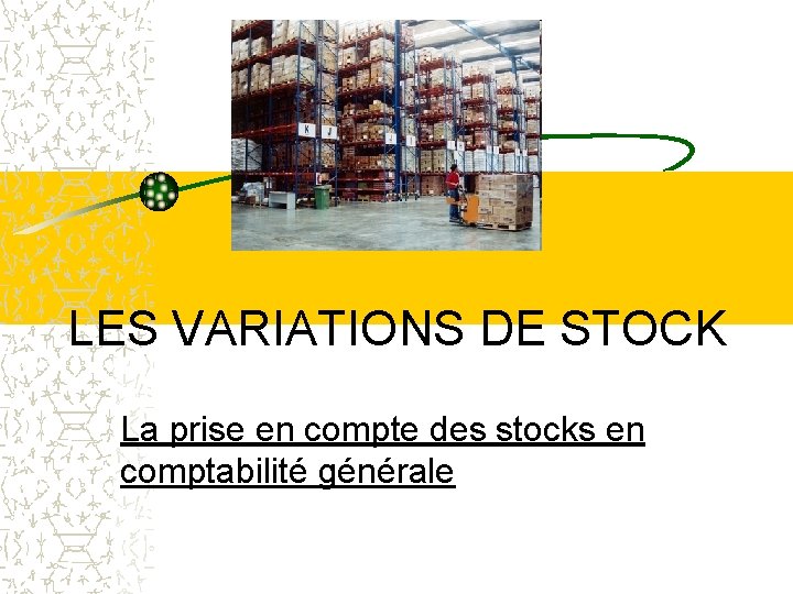 LES VARIATIONS DE STOCK La prise en compte des stocks en comptabilité générale 