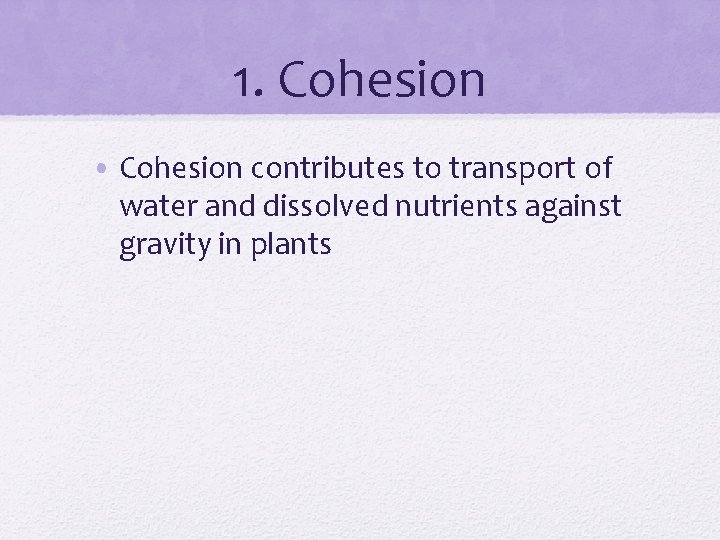 1. Cohesion • Cohesion contributes to transport of water and dissolved nutrients against gravity