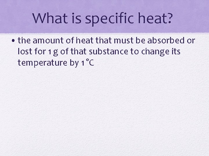 What is specific heat? • the amount of heat that must be absorbed or