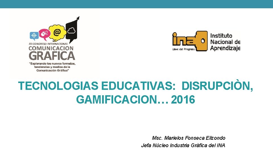 TECNOLOGIAS EDUCATIVAS: DISRUPCIÒN, GAMIFICACION… 2016 Msc. Marielos Fonseca Elizondo Jefa Nùcleo Industria Gràfica del