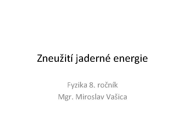 Zneužití jaderné energie Fyzika 8. ročník Mgr. Miroslav Vašica 