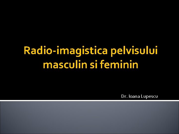 Radio-imagistica pelvisului masculin si feminin Dr. Ioana Lupescu Radio-imagistica pelvisului masculin si feminin Dr. Ioana Lupescu
