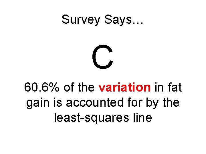 Survey Says… C 60. 6% of the variation in fat gain is accounted for