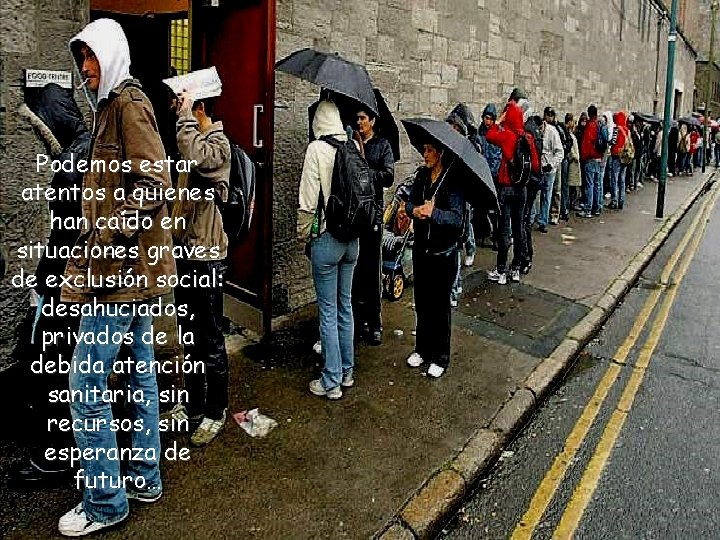 Podemos estar atentos a quienes han caído en situaciones graves de exclusión social: desahuciados,