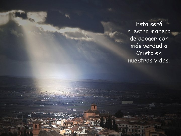 Esta será nuestra manera de acoger con más verdad a Cristo en nuestras vidas.