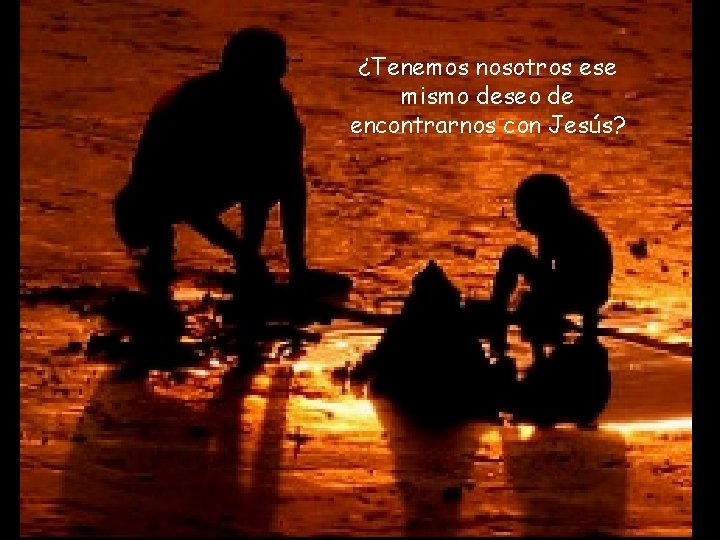 ¿Tenemos nosotros ese mismo deseo de encontrarnos con Jesús? 