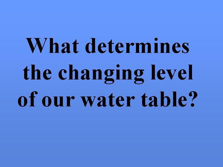 What determines the changing level of our water table? 